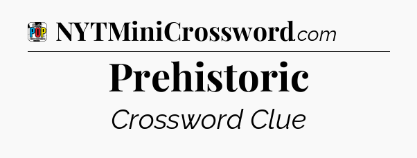 Prehistoric Crossword Clue