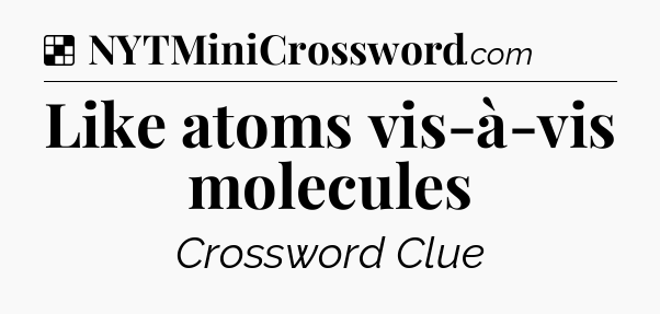 Solution: Like atoms vis-à-vis molecules - NYT Crossword