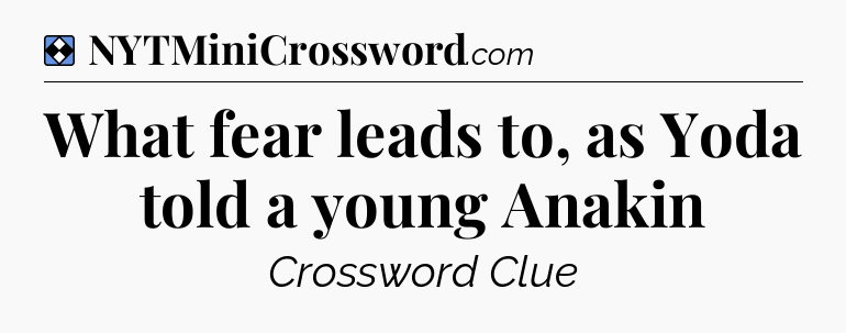 Solution: What fear leads to, as Yoda told a young Anakin - NYT Mini Crossword