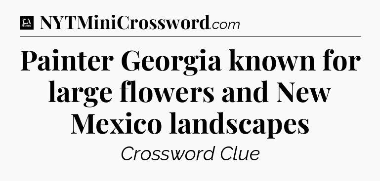 Painter Georgia known for large flowers and New Mexico landscapes - LA Times Crossword
