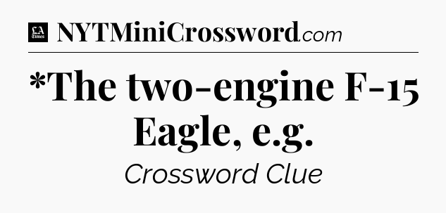 *The two-engine F-15 Eagle, e.g - LA Times Crossword