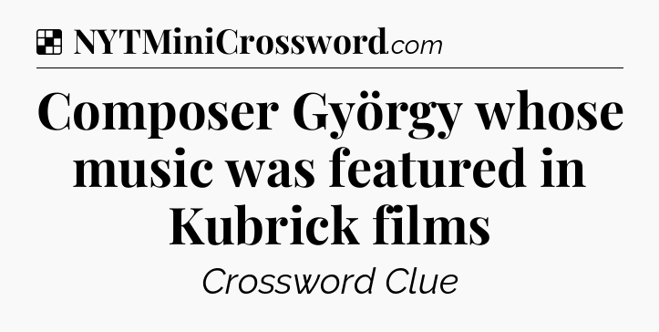 Solution: Composer György whose music was featured in Kubrick films - NYT Crossword