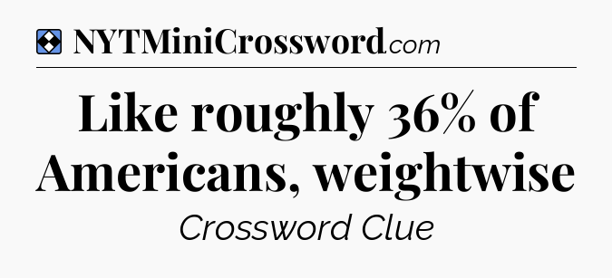 Solution: Like roughly 36% of Americans, weightwise - NYT Mini Crossword