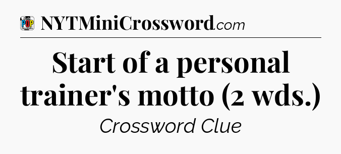 Start of a personal trainer's motto (2 wds.) Crossword Clue
