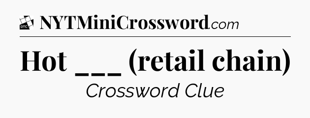 Hot ___ (retail chain) - Daily Themed Classic Crossword