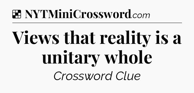 Solution: Views that reality is a unitary whole - NYT Crossword