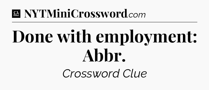 Done with employment: Abbr - LA Times Crossword