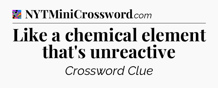 Like a chemical element that's unreactive Crossword Clue