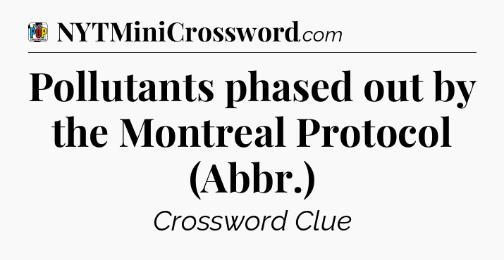 Pollutants phased out by the Montreal Protocol (Abbr.) Crossword Clue