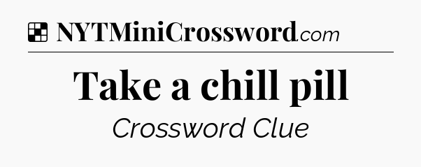 Solution: Take a chill pill - NYT Crossword