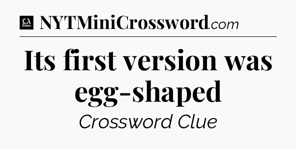 Its first version was egg-shaped - LA Times Crossword