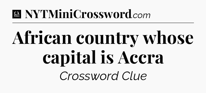 African country whose capital is Accra - LA Times Crossword