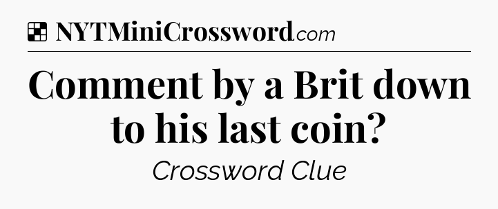 Solution: Comment by a Brit down to his last coin - NYT Crossword