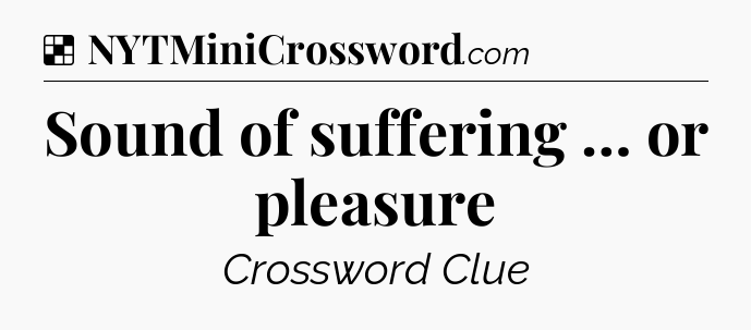 Solution: Sound of suffering … or pleasure - NYT Crossword