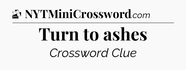 Turn to ashes - Daily Themed Mini Crossword