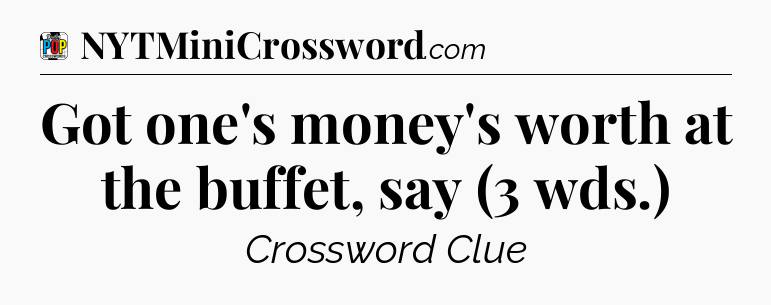 Got one's money's worth at the buffet, say (3 wds.) Crossword Clue