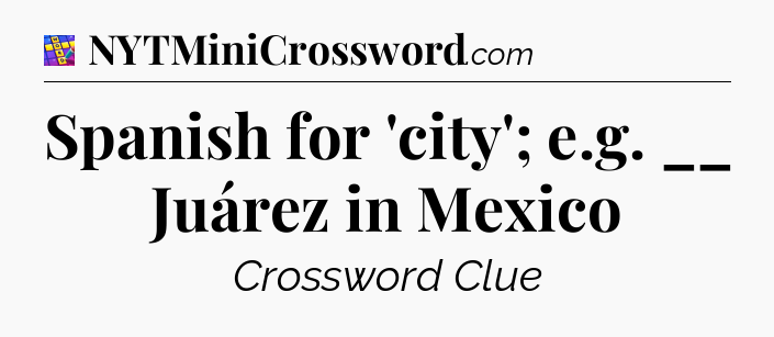 Spanish for 'city'; e.g. __ Juárez in Mexico Codycross