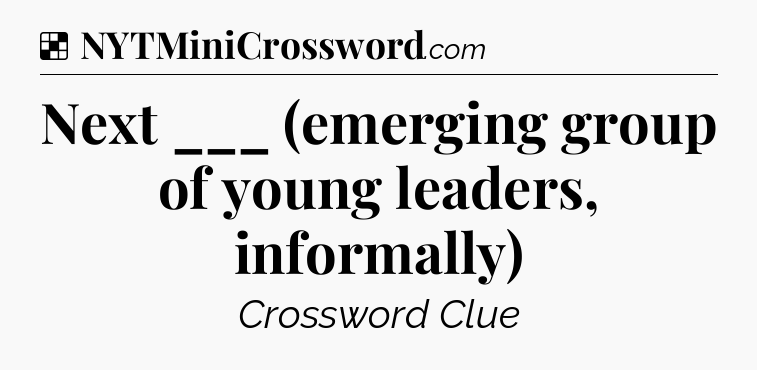 Solution: Next ___ (emerging group of young leaders, informally) - NYT Crossword