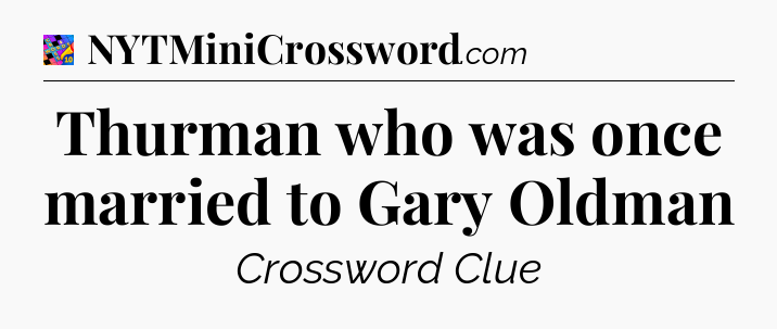 Thurman who was once married to Gary Oldman Crossword Clue