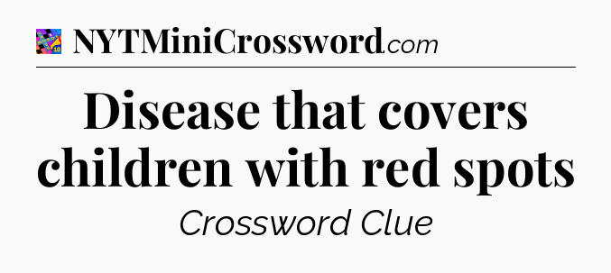 Disease that covers children with red spots Crossword Clue