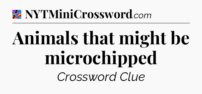 Animals that might be microchipped Crossword Clue