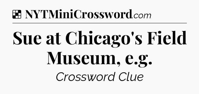 Solution: Sue at Chicago's Field Museum, e.g - NYT Crossword