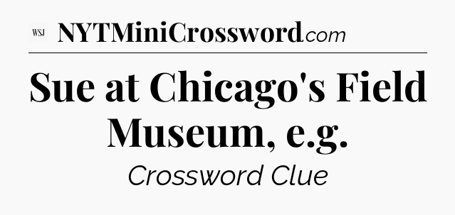 Sue at Chicago's Field Museum, e.g - WSJ Crossword