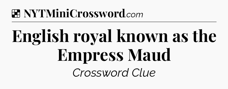 Solution: English royal known as the Empress Maud - NYT Crossword