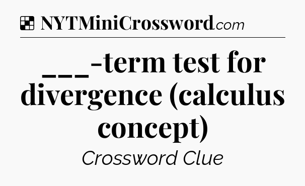 Solution: ___-term test for divergence (calculus concept) - NYT Crossword