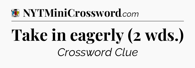 Take in eagerly (2 wds.) Crossword Clue