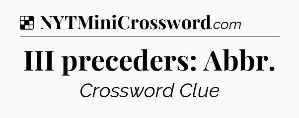 Solution: III preceders: Abbr - NYT Crossword