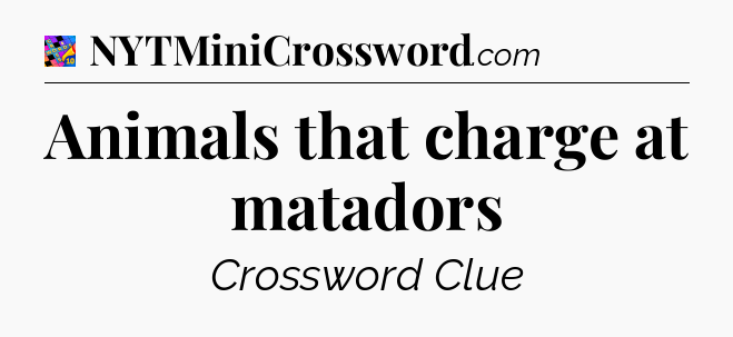 Animals that charge at matadors Crossword Clue
