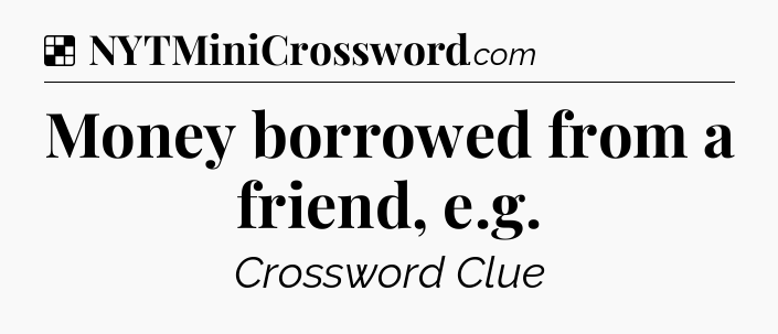 Solution: Money borrowed from a friend, e.g - NYT Crossword