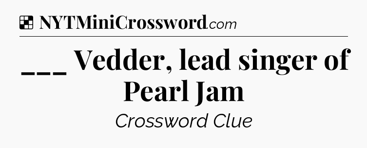 Solution: ___ Vedder, lead singer of Pearl Jam - NYT Crossword