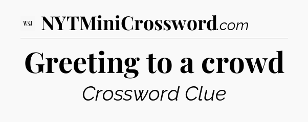 Greeting to a crowd - WSJ Crossword