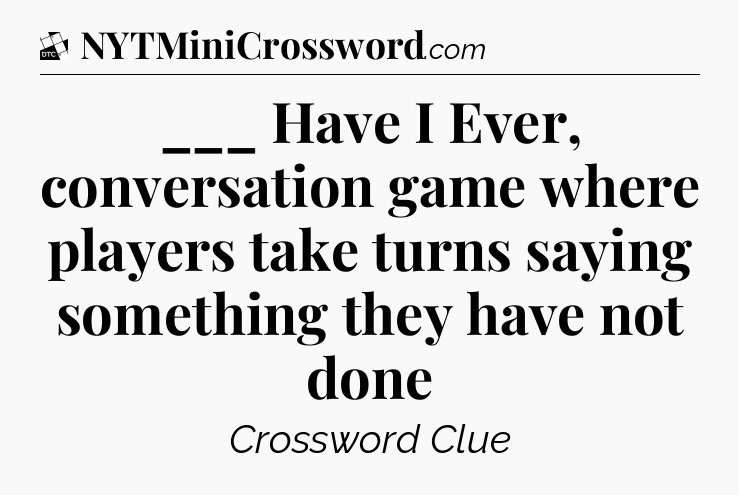 ___ Have I Ever, conversation game where players take turns saying something they have not done - Daily Themed Classic Crossword