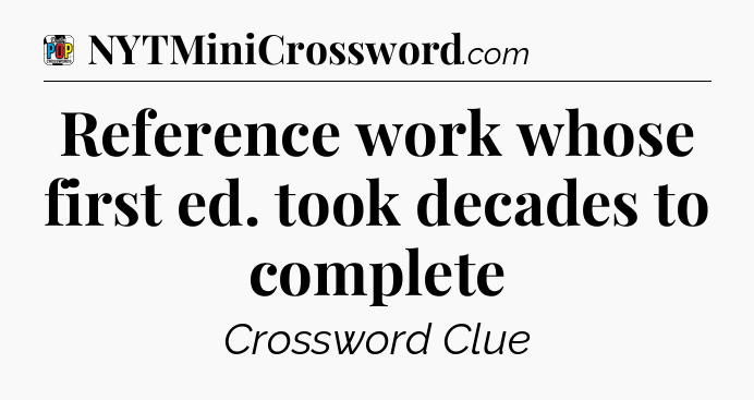 Reference work whose first ed. took decades to complete Crossword Clue