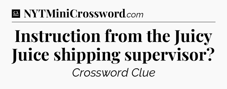 Instruction from the Juicy Juice shipping supervisor - LA Times Crossword