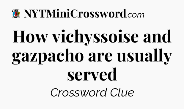 How vichyssoise and gazpacho are usually served Crossword Clue