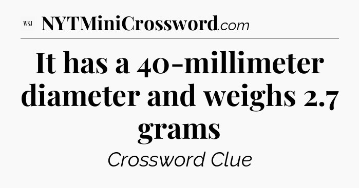 It has a 40-millimeter diameter and weighs 2.7 grams - WSJ Crossword