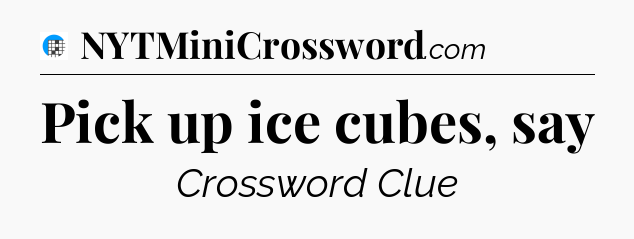 Pick up ice cubes, say Crossword Clue