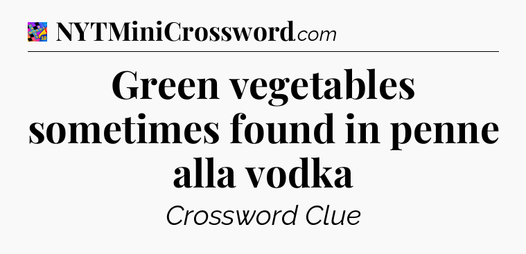 Green vegetables sometimes found in penne alla vodka Crossword Clue