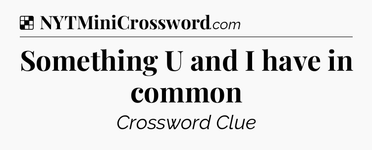 Solution: Something U and I have in common - NYT Crossword