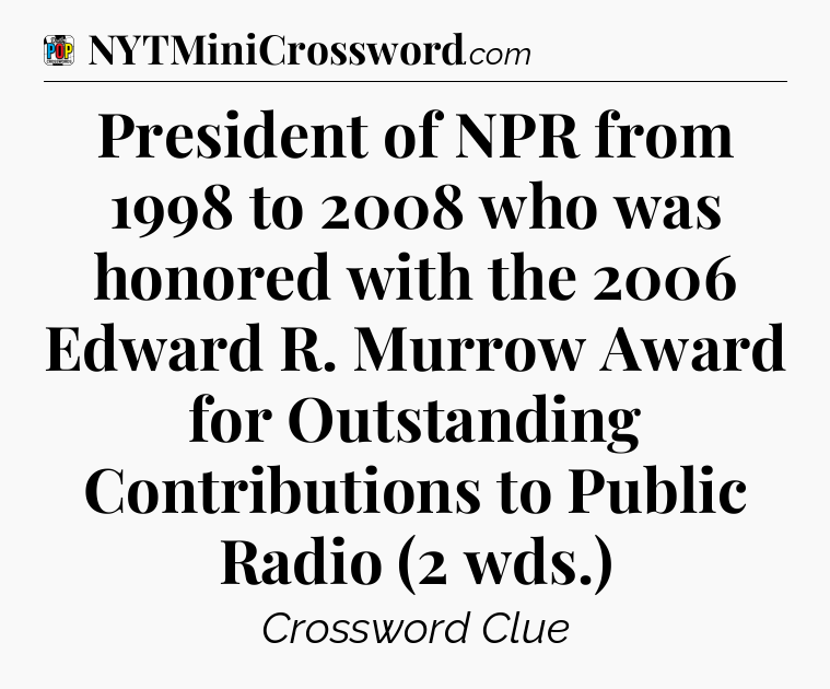 President of NPR from 1998 to 2008 who was honored with the 2006 Edward R. Murrow Award for Outstanding Contributions to Public Radio (2 wds.) Crossword Clue