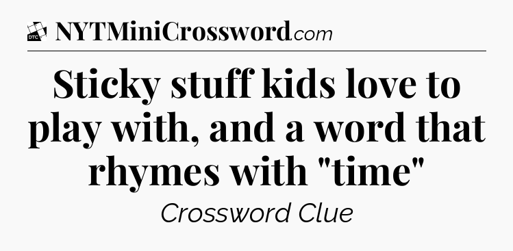 Sticky stuff kids love to play with, and a word that rhymes with 