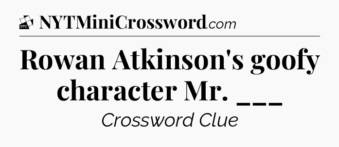Rowan Atkinson's goofy character Mr. ___ - Daily Themed Classic Crossword