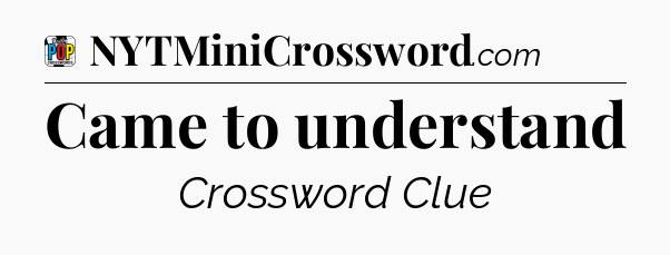 Came to understand Crossword Clue