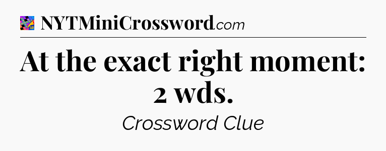 At the exact right moment: 2 wds Crossword Clue