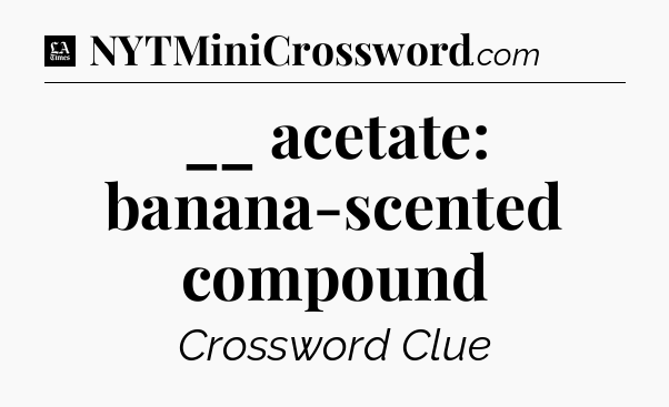 __ acetate: banana-scented compound - LA Times Crossword