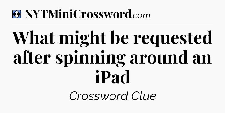 Solution: What might be requested after spinning around an iPad - NYT Mini Crossword